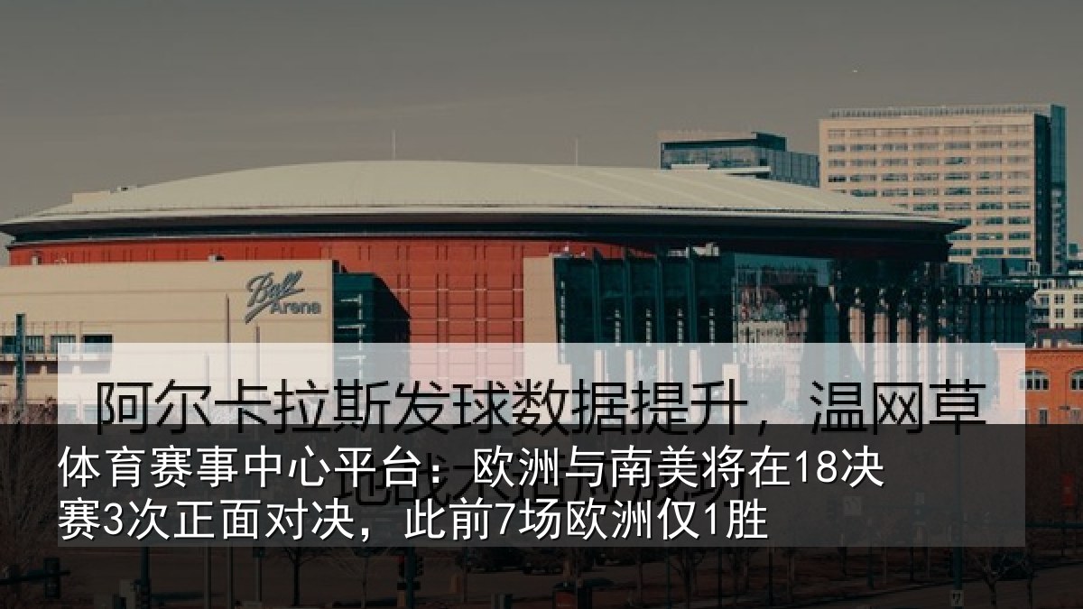 体育赛事中心平台:欧洲与南美将在18决赛3次正面对决,此前7场欧洲仅1胜