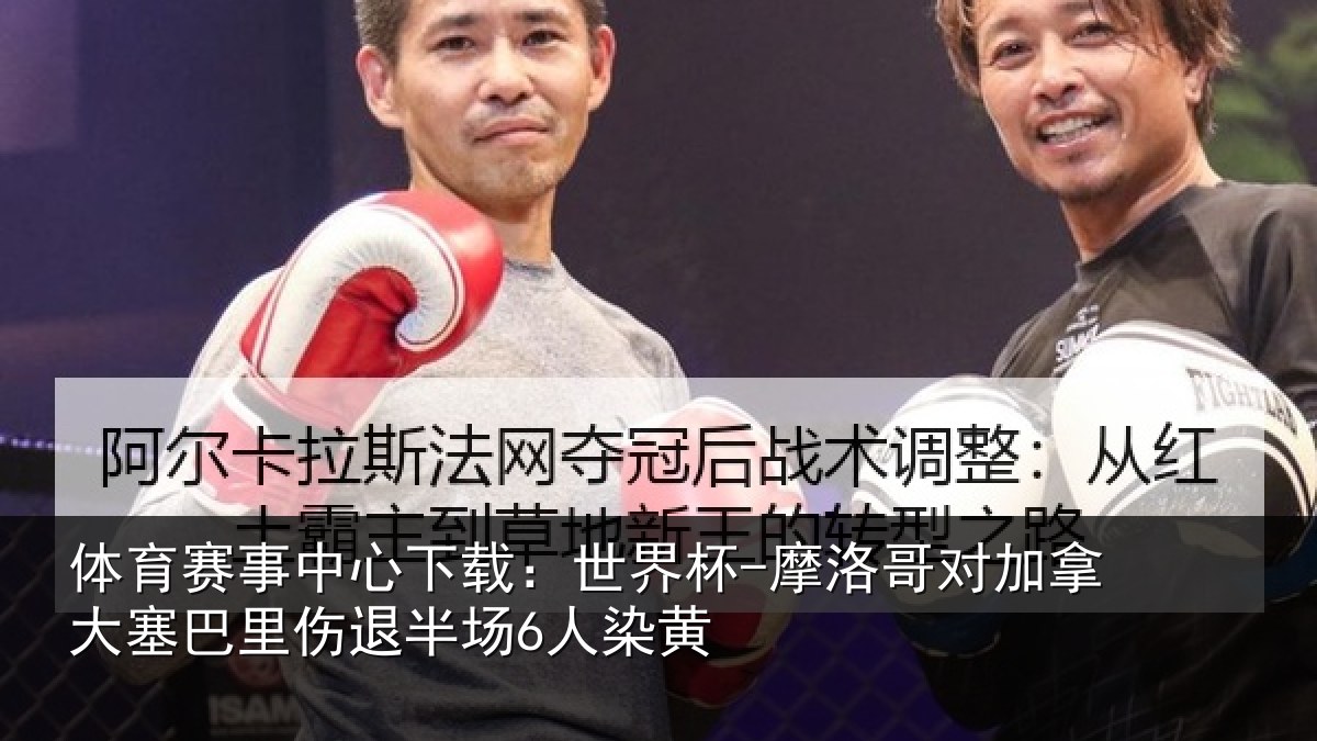 体育赛事中心下载:世界杯-摩洛哥对加拿大塞巴里伤退半场6人染黄