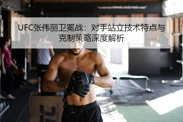 UFC张伟丽卫冕战：对手站立技术特点与克制策略深度解析