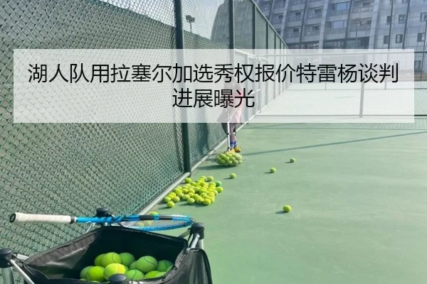 湖人队用拉塞尔加选秀权报价特雷杨谈判进展曝光