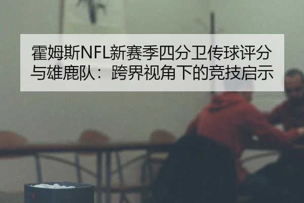 霍姆斯NFL新赛季四分卫传球评分与雄鹿队：跨界视角下的竞技启示