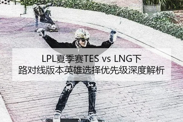 LPL夏季赛TES vs LNG下路对线版本英雄选择优先级深度解析