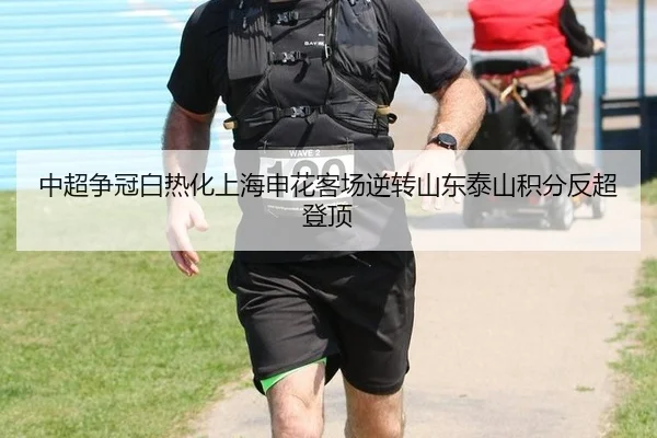 中超争冠白热化上海申花客场逆转山东泰山积分反超登顶