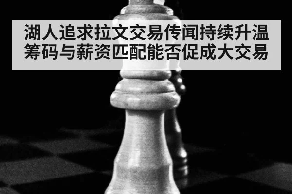 湖人追求拉文交易传闻持续升温 筹码与薪资匹配能否促成大交易