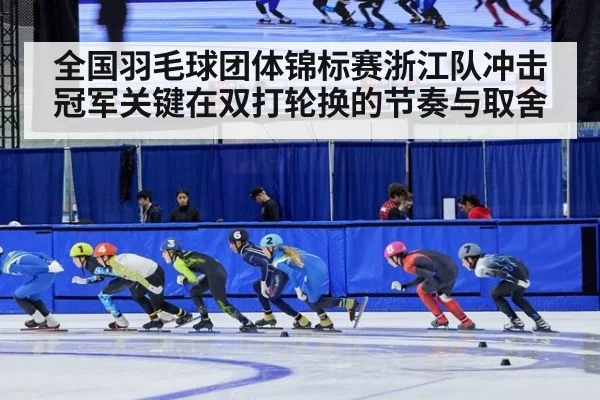 全国羽毛球团体锦标赛浙江队冲击冠军关键在双打轮换的节奏与取舍